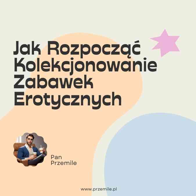 Jak Rozpocząć Kolekcjonowanie Zabawek Erotycznych: Przewodnik dla Początkujących